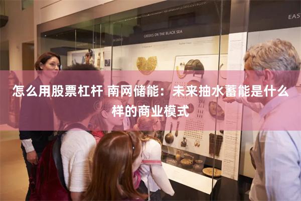怎么用股票杠杆 南网储能：未来抽水蓄能是什么样的商业模式