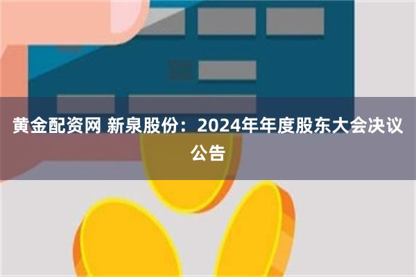 黄金配资网 新泉股份：2024年年度股东大会决议公告