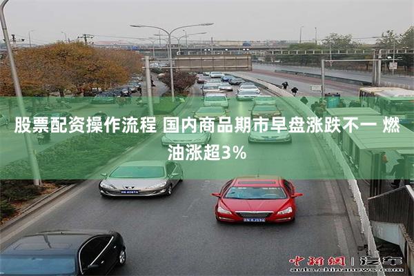 股票配资操作流程 国内商品期市早盘涨跌不一 燃油涨超3%
