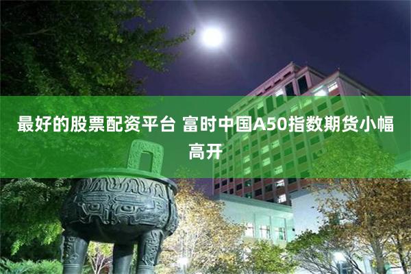 最好的股票配资平台 富时中国A50指数期货小幅高开