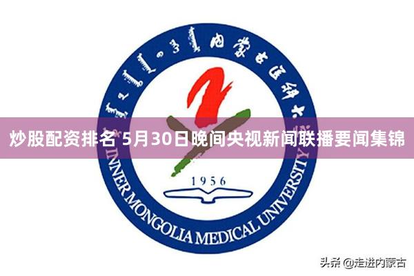 炒股配资排名 5月30日晚间央视新闻联播要闻集锦