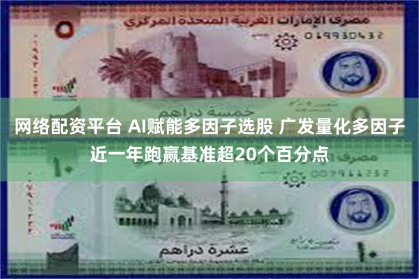 网络配资平台 AI赋能多因子选股 广发量化多因子近一年跑赢基准超20个百分点