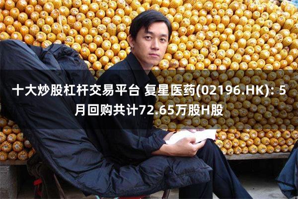 十大炒股杠杆交易平台 复星医药(02196.HK): 5月回购共计72.65万股H股