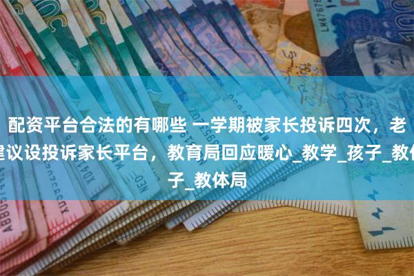 配资平台合法的有哪些 一学期被家长投诉四次，老师建议设投诉家长平台，教育局回应暖心_教学_孩子_教体局