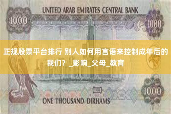 正规股票平台排行 别人如何用言语来控制成年后的我们？_影响_父母_教育