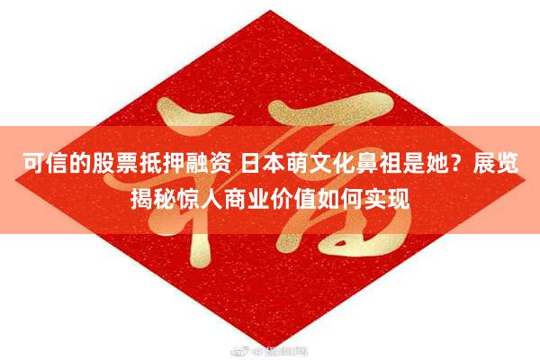 可信的股票抵押融资 日本萌文化鼻祖是她？展览揭秘惊人商业价值如何实现
