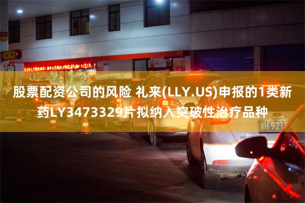 股票配资公司的风险 礼来(LLY.US)申报的1类新药LY3473329片拟纳入突破性治疗品种