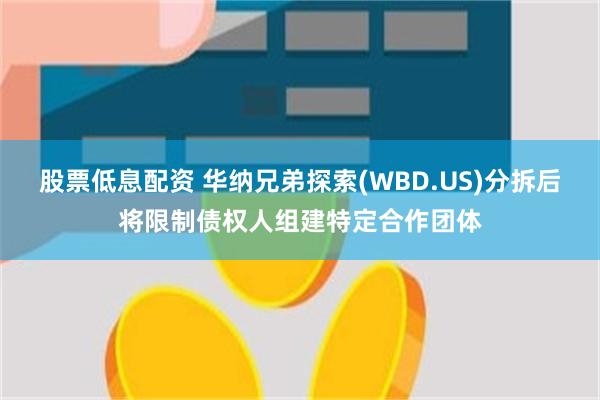 股票低息配资 华纳兄弟探索(WBD.US)分拆后将限制债权人组建特定合作团体