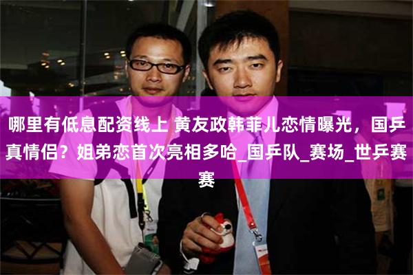 哪里有低息配资线上 黄友政韩菲儿恋情曝光，国乒真情侣？姐弟恋首次亮相多哈_国乒队_赛场_世乒赛