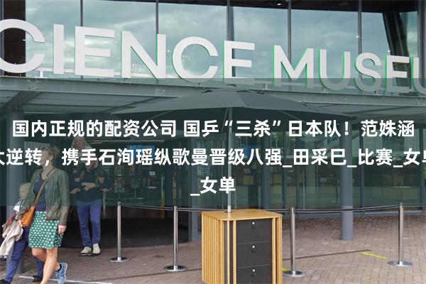 国内正规的配资公司 国乒“三杀”日本队！范姝涵大逆转，携手石洵瑶纵歌曼晋级八强_田采巳_比赛_女单