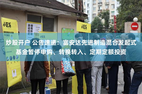 炒股开户 公告速递：富安达先进制造混合发起式基金暂停申购、转换转入、定期定额投资