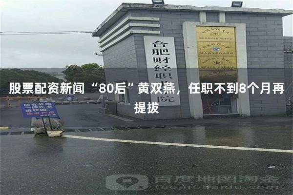 股票配资新闻 “80后”黄双燕，任职不到8个月再提拔