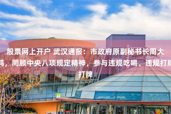 股票网上开户 武汉通报：市政府原副秘书长周大鸿，罔顾中央八项规定精神，参与违规吃喝、违规打牌