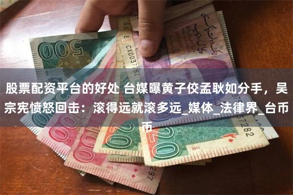 股票配资平台的好处 台媒曝黄子佼孟耿如分手，吴宗宪愤怒回击：滚得远就滚多远_媒体_法律界_台币