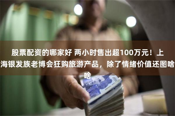 股票配资的哪家好 两小时售出超100万元！上海银发族老博会狂购旅游产品，除了情绪价值还图啥