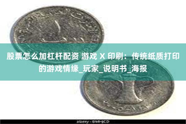 股票怎么加杠杆配资 游戏 X 印刷：传统纸质打印的游戏情缘_玩家_说明书_海报