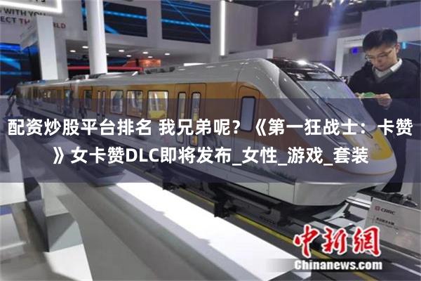 配资炒股平台排名 我兄弟呢？《第一狂战士：卡赞》女卡赞DLC即将发布_女性_游戏_套装