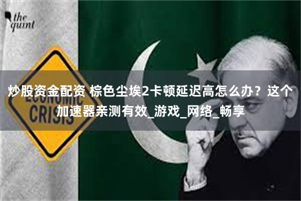炒股资金配资 棕色尘埃2卡顿延迟高怎么办？这个加速器亲测有效_游戏_网络_畅享
