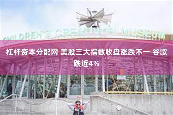 杠杆资本分配网 美股三大指数收盘涨跌不一 谷歌跌近4%
