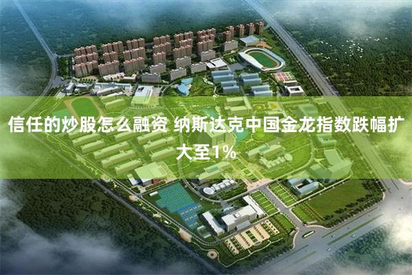 信任的炒股怎么融资 纳斯达克中国金龙指数跌幅扩大至1%