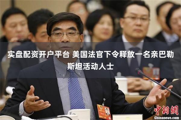 实盘配资开户平台 美国法官下令释放一名亲巴勒斯坦活动人士