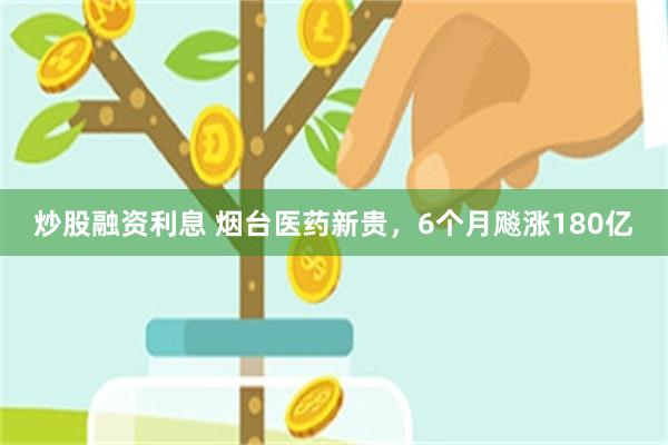 炒股融资利息 烟台医药新贵，6个月飚涨180亿