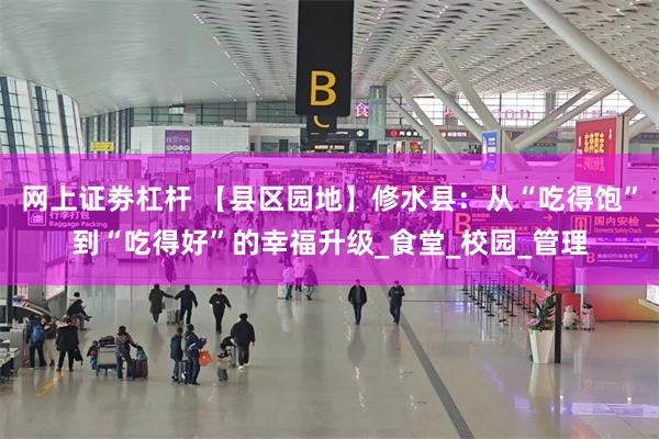 网上证劵杠杆 【县区园地】修水县：从“吃得饱”到“吃得好”的幸福升级_食堂_校园_管理