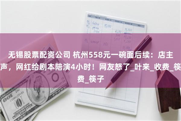 无锡股票配资公司 杭州558元一碗面后续：店主发声，网红给剧本陪演4小时！网友怒了_叶来_收费_筷子