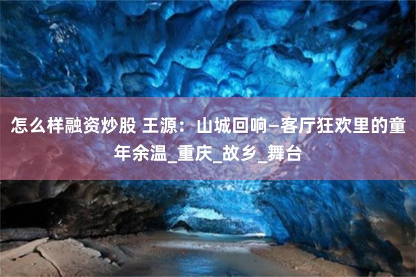 怎么样融资炒股 王源：山城回响—客厅狂欢里的童年余温_重庆_故乡_舞台
