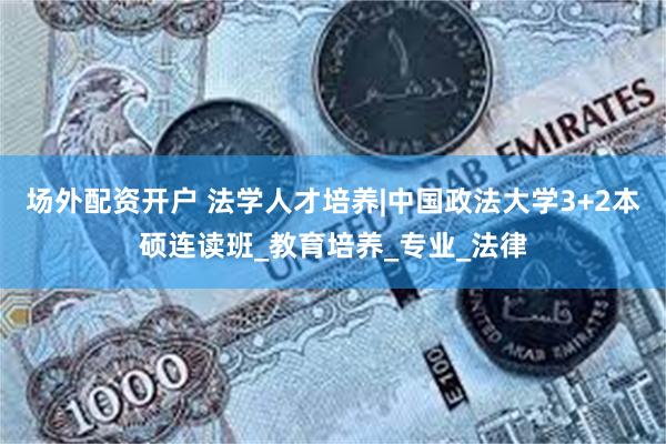 场外配资开户 法学人才培养|中国政法大学3+2本硕连读班_教育培养_专业_法律