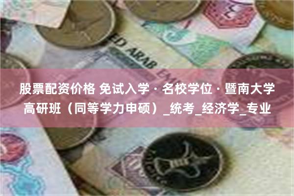 股票配资价格 免试入学 · 名校学位 · 暨南大学高研班（同等学力申硕）_统考_经济学_专业