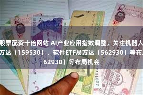 股票配资十倍网站 AI产业应用指数调整，关注机器人ETF易方达（159530）、软件ETF易方达（562930）等布局机会