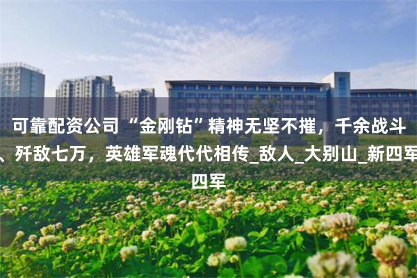 可靠配资公司 “金刚钻”精神无坚不摧，千余战斗、歼敌七万，英雄军魂代代相传_敌人_大别山_新四军