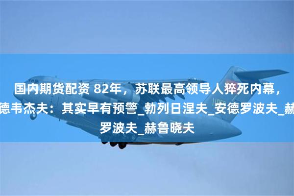 国内期货配资 82年，苏联最高领导人猝死内幕，警卫梅德韦杰夫：其实早有预警_勃列日涅夫_安德罗波夫_赫鲁晓夫