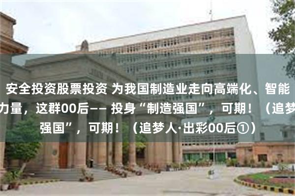 安全投资股票投资 为我国制造业走向高端化、智能化、绿色化贡献力量，这群00后—— 投身“制造强国”，可期！（追梦人·出彩00后①）