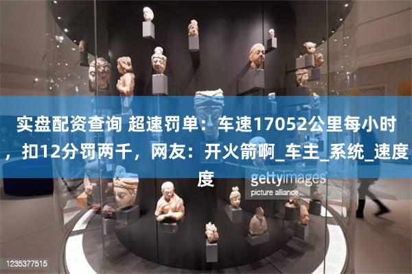 实盘配资查询 超速罚单：车速17052公里每小时，扣12分罚两千，网友：开火箭啊_车主_系统_速度