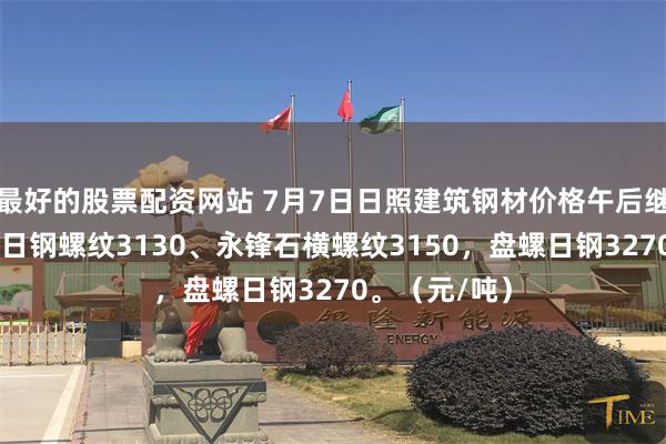 最好的股票配资网站 7月7日日照建筑钢材价格午后继续下跌10，日钢螺纹3130、永锋石横螺纹3150，盘螺日钢3270。（元/吨）