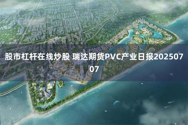 股市杠杆在线炒股 瑞达期货PVC产业日报20250707