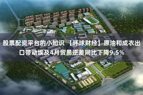 股票配资平台的小知识 【环球财经】原油和成衣出口带动埃及4月贸易逆差同比下降9.5%