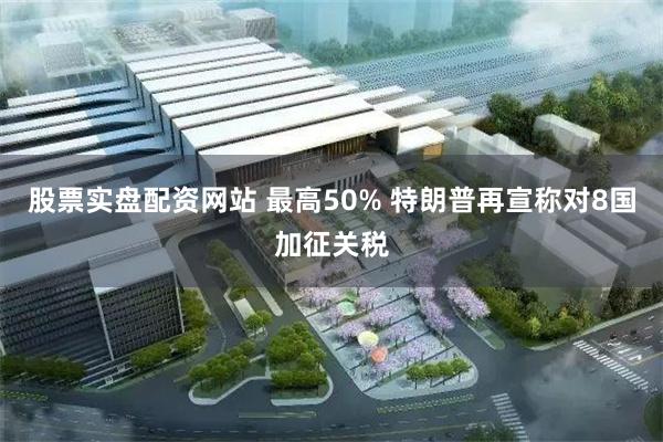 股票实盘配资网站 最高50% 特朗普再宣称对8国加征关税
