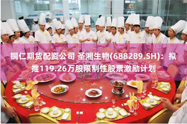 铜仁期货配资公司 圣湘生物(688289.SH)：拟推119.26万股限制性股票激励计划