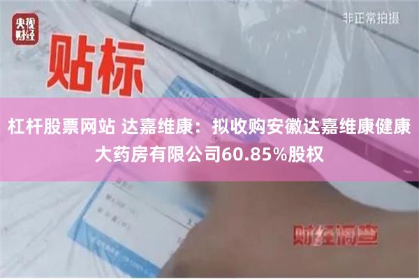 杠杆股票网站 达嘉维康：拟收购安徽达嘉维康健康大药房有限公司60.85%股权