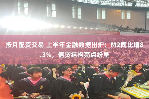 按月配资交易 上半年金融数据出炉：M2同比增8.3%，信贷结构亮点纷呈
