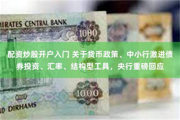 配资炒股开户入门 关于货币政策、中小行激进债券投资、汇率、结构型工具，央行重磅回应
