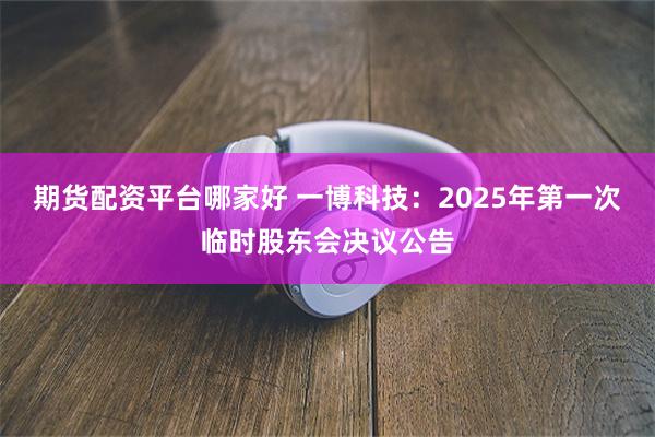 期货配资平台哪家好 一博科技：2025年第一次临时股东会决议公告