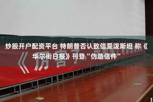 炒股开户配资平台 特朗普否认致信爱泼斯坦 称《华尔街日报》刊登“伪造信件”