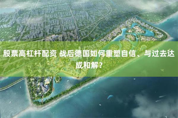 股票高杠杆配资 战后德国如何重塑自信、与过去达成和解？