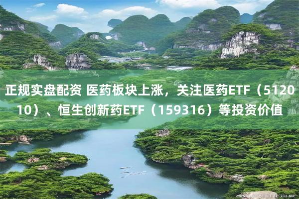 正规实盘配资 医药板块上涨，关注医药ETF（512010）、恒生创新药ETF（159316）等投资价值