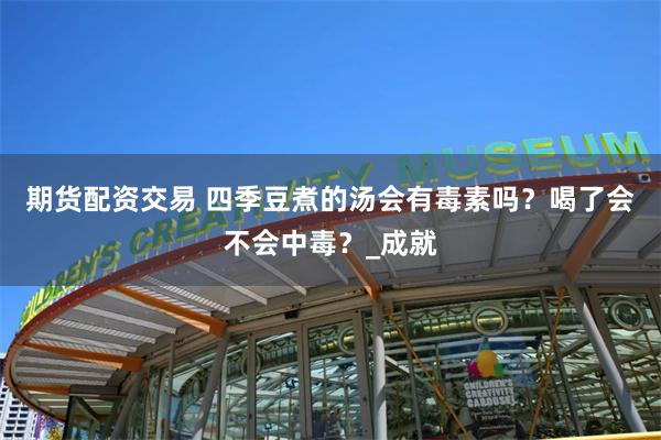 期货配资交易 四季豆煮的汤会有毒素吗？喝了会不会中毒？_成就