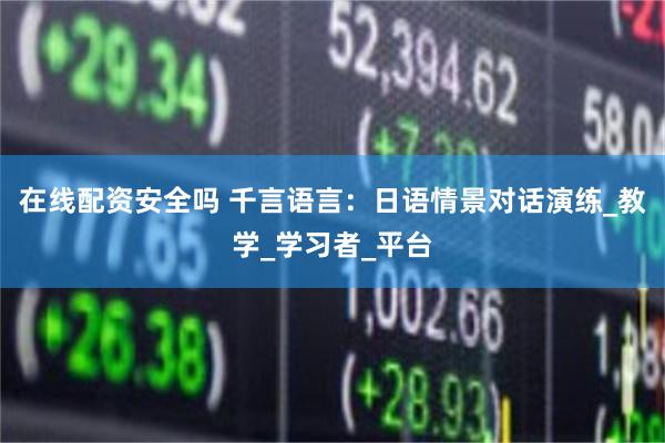 在线配资安全吗 千言语言：日语情景对话演练_教学_学习者_平台
